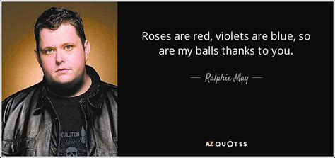 Ralphie May quote: Roses are red, violets are blue, so are my balls...