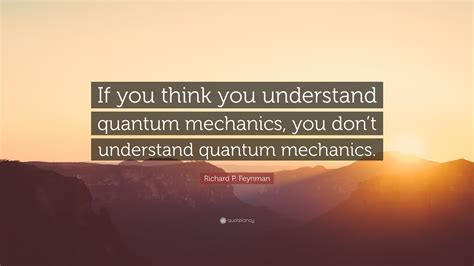 Richard P. Feynman Quote: “If you think you understand quantum mechanics, you don’t understand ...