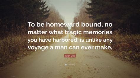 Leon Uris Quote: “To be homeward bound, no matter what tragic memories you have harbored, is ...