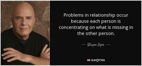 Wayne Dyer quote: Problems in relationship occur because each person is concentrating on...