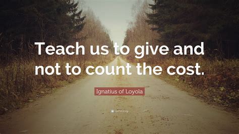 Ignatius of Loyola Quote: “Teach us to give and not to count the cost.”