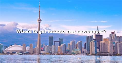 Where To Get Toronto Star Newspaper? [The Right Answer] 2022 - TraveliZta