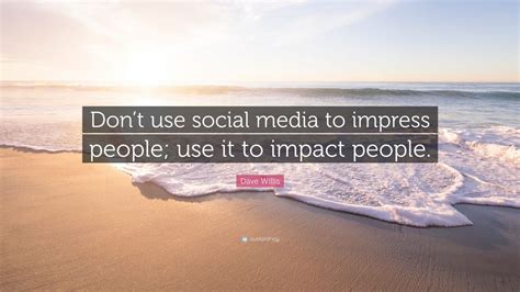 Dave Willis Quote: “Don’t use social media to impress people; use it to impact people.” (12 ...