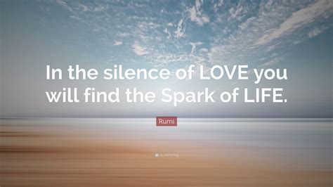 Rumi Quote: “In the silence of LOVE you will find the Spark of LIFE.”