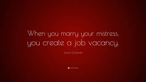 James Goldsmith Quote: “When you marry your mistress, you create a job vacancy.”