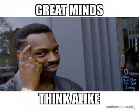 Great minds Think alike - Roll Safe Black Guy Pointing at His Head Meme Generator