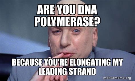 are you dna polymerase? because you're elongating my leading strand ...