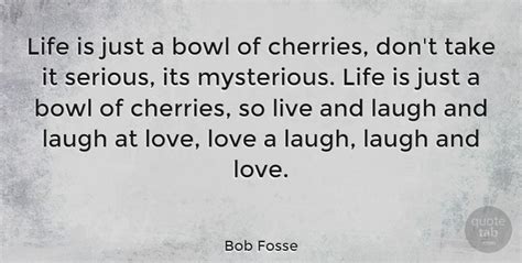 Bob Fosse: Life is just a bowl of cherries, don't take it serious, its... | QuoteTab