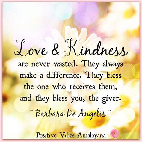 "Love and kindness are never wasted. They always make a difference. They bless the one who ...