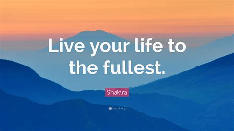 Shakira Quote “Live your life to the fullest.” (12