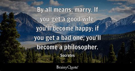 Socrates - By all means, marry. If you get a good wife...