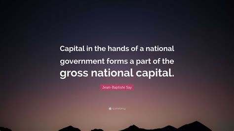 Jean-Baptiste Say Quote: “Capital in the hands of a national government forms a part of the ...