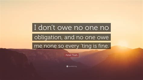 Peter Tosh Quote: “I don’t owe no one no obligation, and no one owe me none so every ’ting is fine.”