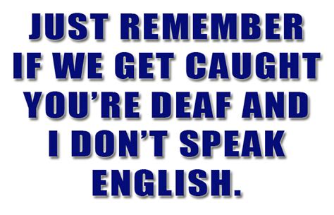 if we get caught you are deaf and i do not speak english, funny quotes ...