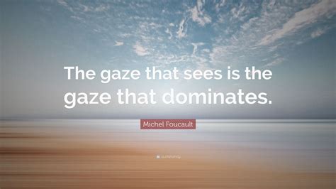Michel Foucault Quote: “The gaze that sees is the gaze that dominates ...