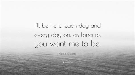 Nicole Williams Quote: “I’ll be here, each day and every day on, as ...