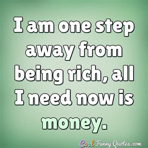 I am one step away from being rich, all I need now is money.