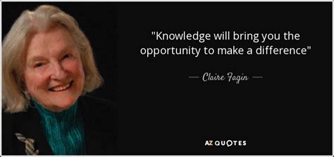 Claire Fagin quote: "Knowledge will bring you the opportunity to make a ...