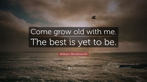 William Wordsworth Quote: “Come grow old with me. The best is yet to be.”