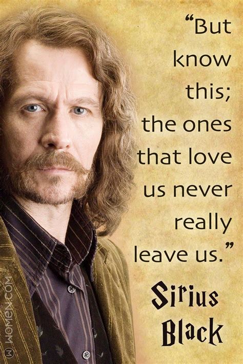 "But know this; the ones that love us never really leave us." - Sirius ...