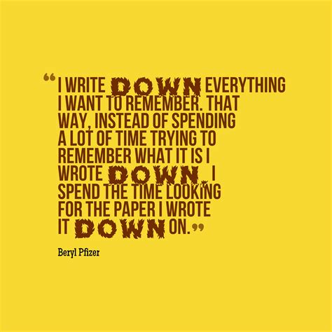 Beryl Pfizer ‘s quote about Write. I write down everything I…