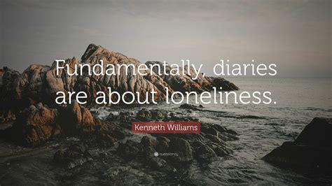 Kenneth Williams Quote: “Fundamentally, diaries are about loneliness.”