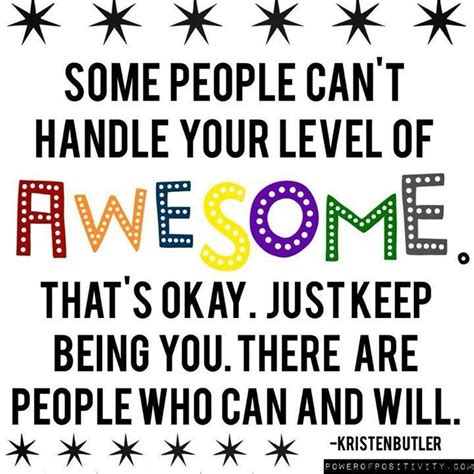 Some people can't handle your level of awesome. That's ok. Just keep being you. There ...