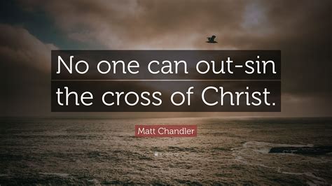 Matt Chandler Quote: “No one can out-sin the cross of Christ.”