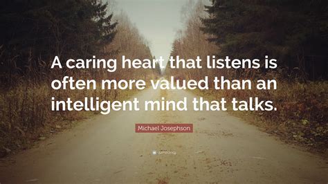 Michael Josephson Quote: “A caring heart that listens is often more valued than an intelligent ...