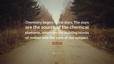 Peter Atkins Quote: “Chemistry begins in the stars. The stars are the source of the chemical ...