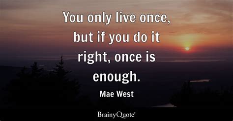 You only live once, but if you do it right, once is enough. - Mae West - BrainyQuote