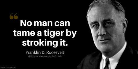 Franklin D. Roosevelt Quote: No man can tame a tiger by stroking it. in ...