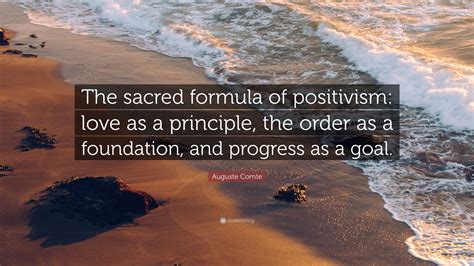 Auguste Comte Quote: “The sacred formula of positivism: love as a principle, the order as a ...