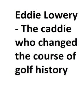 Eddie Lowery - The caddie who changed the course of golf history