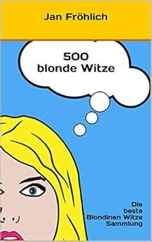 500 blonde Witze: Die beste Blondinen Witze-Sammlung - mit den legendären Klassikern zum ...