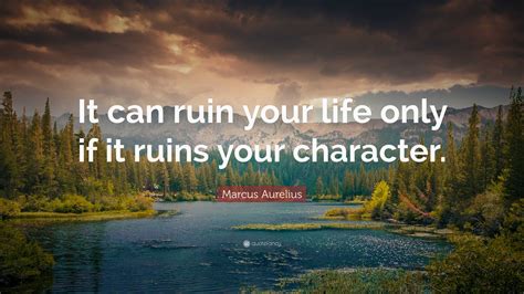 Marcus Aurelius Quote: “It can ruin your life only if it ruins your ...