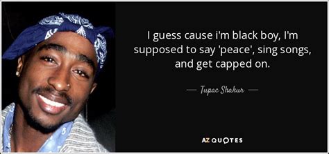 Tupac Shakur quote: I guess cause i'm black boy, I'm supposed to say...