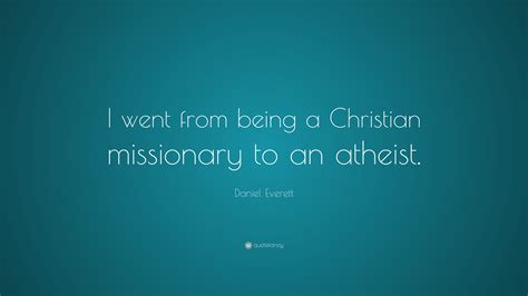 Daniel Everett Quote: “I went from being a Christian missionary to an atheist.”