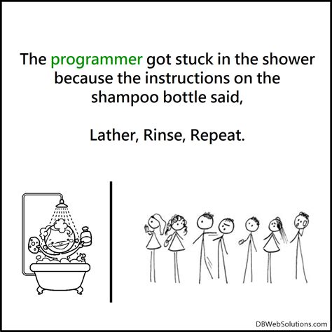 The programmer got stuck in the shower because the instructions on the shampoo bottle said ...