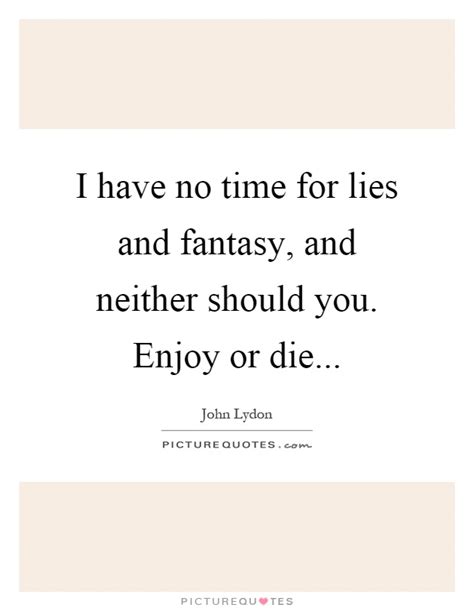 I have no time for lies and fantasy, and neither should you ...