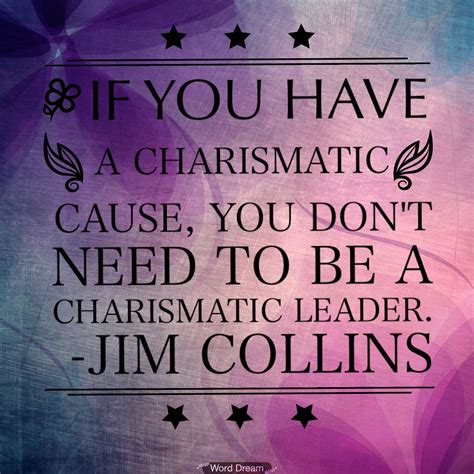 "If you have a charismatic cause, you don't need to be a charismatic leader." -Jim Collins