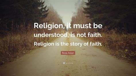 Reza Aslan Quote: “Religion, it must be understood, is not faith. Religion is the story of faith.”