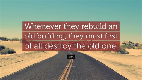 Rumi Quote: “Whenever they rebuild an old building, they must first of all destroy the old one.”