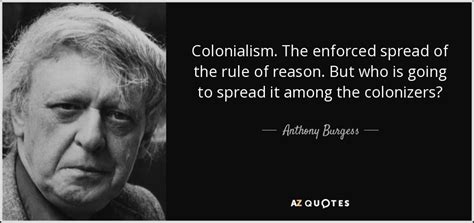 Anthony Burgess quote: Colonialism. The enforced spread of the rule of ...