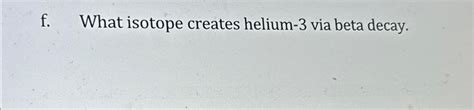 Solved f. ﻿What isotope creates helium-3 ﻿via beta decay. | Chegg.com