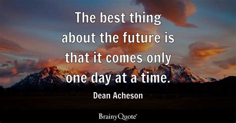 Dean Acheson - The best thing about the future is that it...