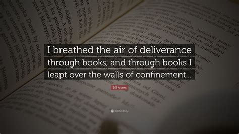 Bill Ayers Quote: “I breathed the air of deliverance through books, and through books I leapt ...