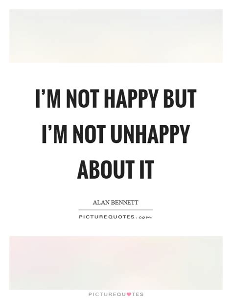 I'm not happy but I'm not unhappy about it | Picture Quotes