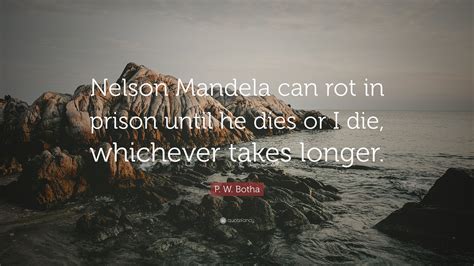 P. W. Botha Quote: “Nelson Mandela can rot in prison until he dies or I die, whichever takes ...