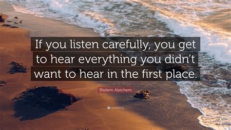 Sholem Aleichem Quote: “If you listen carefully, you get to hear everything you didn’t want to ...